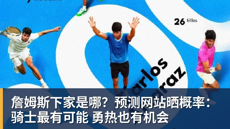 詹姆斯下家是哪?预测网站晒概率:骑士最有可能 勇热也有机会